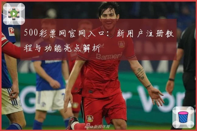 500彩票网官网入口：新用户注册教程与功能亮点解析