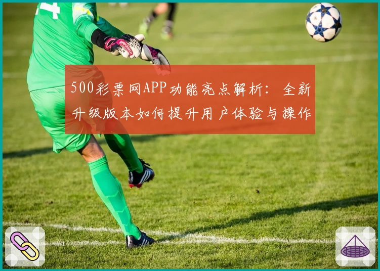 500彩票网APP功能亮点解析：全新升级版本如何提升用户体验与操作便捷性