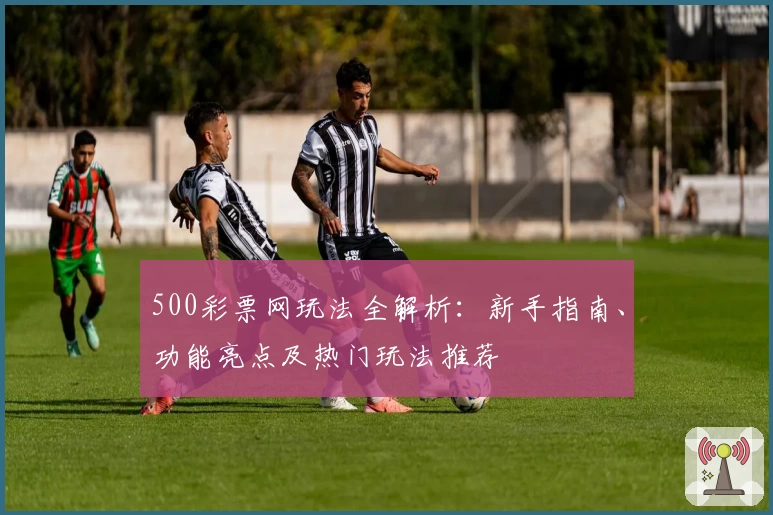 500彩票网玩法全解析：新手指南、功能亮点及热门玩法推荐