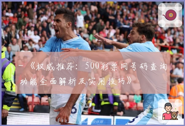 - 《权威推荐：500彩票网号码查询功能全面解析及实用技巧》