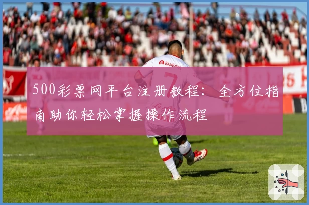 500彩票网平台注册教程：全方位指南助你轻松掌握操作流程