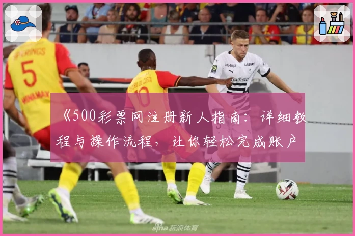 《500彩票网注册新人指南:详细教程与操作流程,让你轻松完成账户激活》
