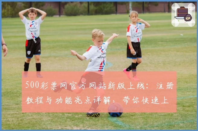 500彩票网官方网站新版上线：注册教程与功能亮点详解，带你快速上手