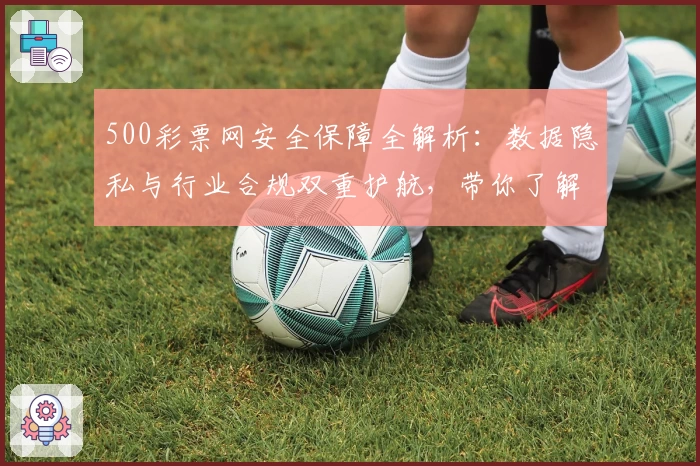 500彩票网安全保障全解析：数据隐私与行业合规双重护航，带你了解安心使用诀窍