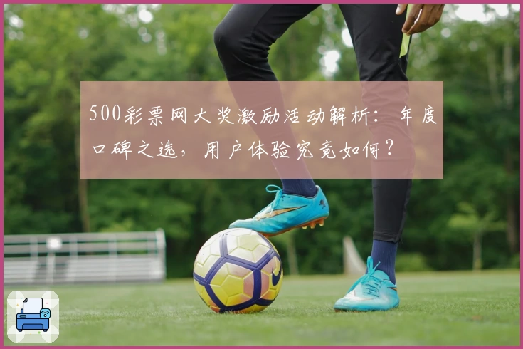 500彩票网大奖激励活动解析：年度口碑之选，用户体验究竟如何？