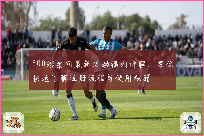500彩票网最新活动福利详解，带你快速了解注册流程与使用秘籍