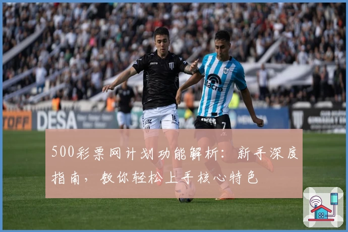 500彩票网计划功能解析：新手深度指南，教你轻松上手核心特色