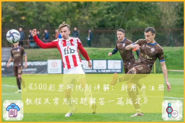 《500彩票网规则详解：新用户注册教程及常见问题解答一篇搞定》