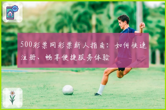 500彩票网彩票新人指南：如何快速注册、畅享便捷服务体验