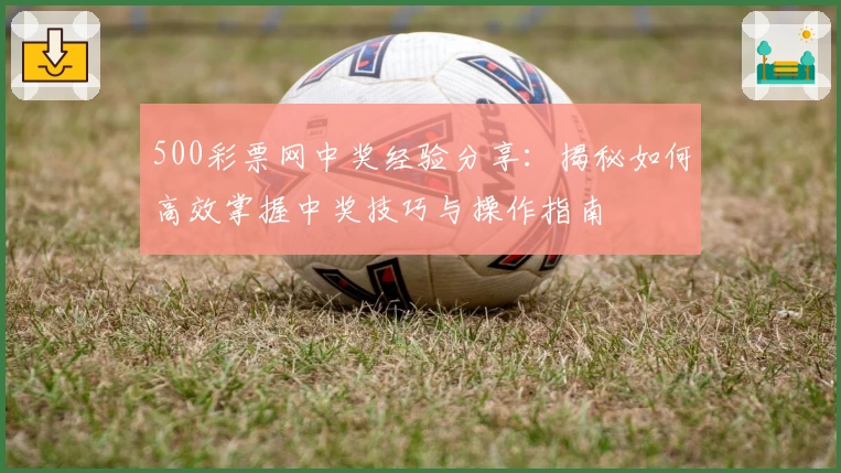 500彩票网中奖经验分享：揭秘如何高效掌握中奖技巧与操作指南