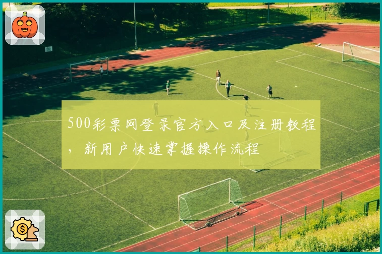500彩票网登录官方入口及注册教程，新用户快速掌握操作流程