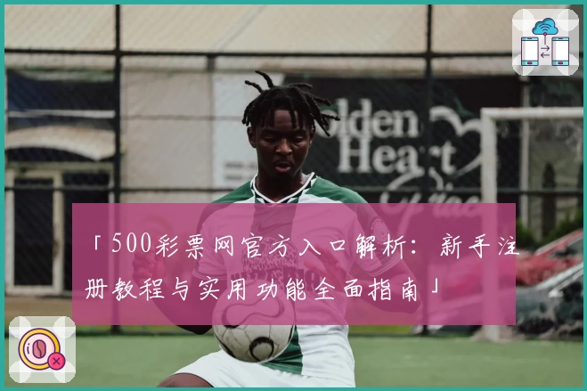 「500彩票网官方入口解析：新手注册教程与实用功能全面指南」