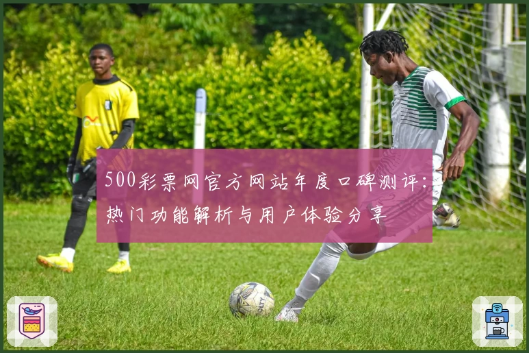 500彩票网官方网站年度口碑测评：热门功能解析与用户体验分享