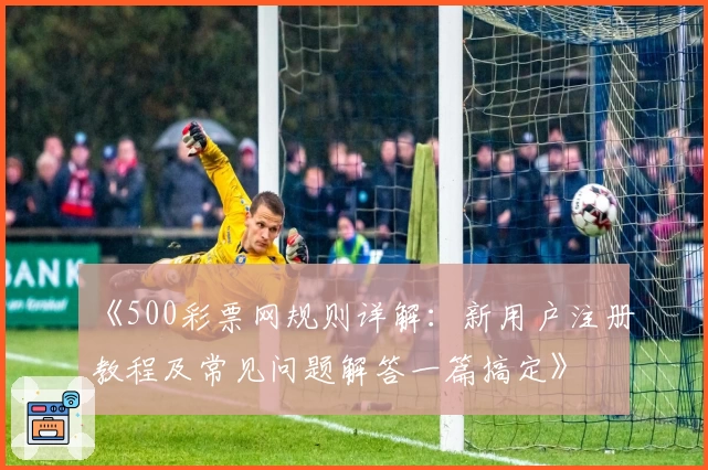 《500彩票网规则详解：新用户注册教程及常见问题解答一篇搞定》