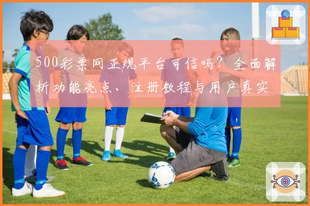 500彩票网正规平台可信吗？全面解析功能亮点、注册教程与用户真实测评