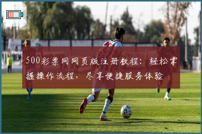500彩票网网页版注册教程：轻松掌握操作流程，尽享便捷服务体验