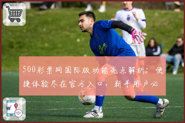 500彩票网国际版功能亮点解析:便捷体验尽在官方入口,新手用户必读指南