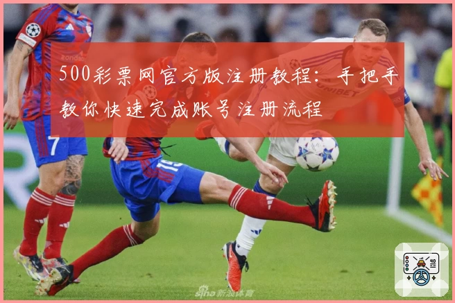 500彩票网官方版注册教程：手把手教你快速完成账号注册流程