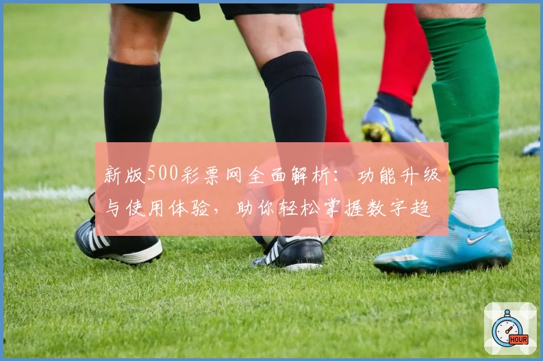 新版500彩票网全面解析：功能升级与使用体验，助你轻松掌握数字趋势