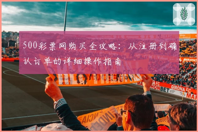 500彩票网购买全攻略：从注册到确认订单的详细操作指南