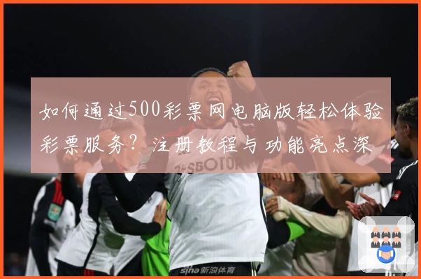 如何通过500彩票网电脑版轻松体验彩票服务？注册教程与功能亮点深入解析