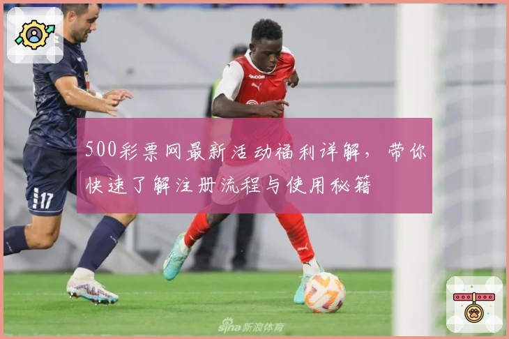 500彩票网最新活动福利详解，带你快速了解注册流程与使用秘籍