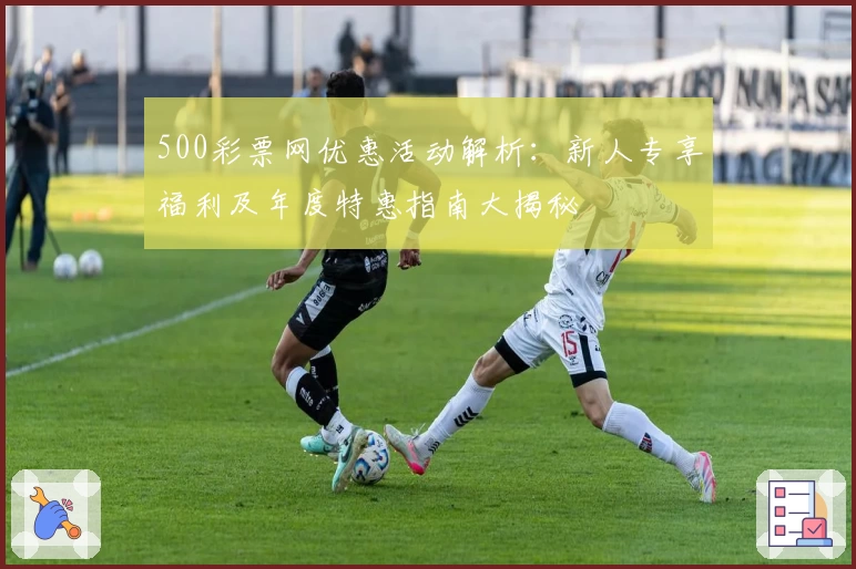 500彩票网优惠活动解析：新人专享福利及年度特惠指南大揭秘