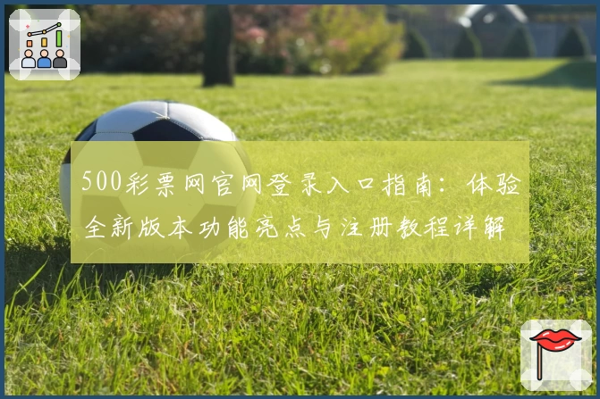 500彩票网官网登录入口指南：体验全新版本功能亮点与注册教程详解