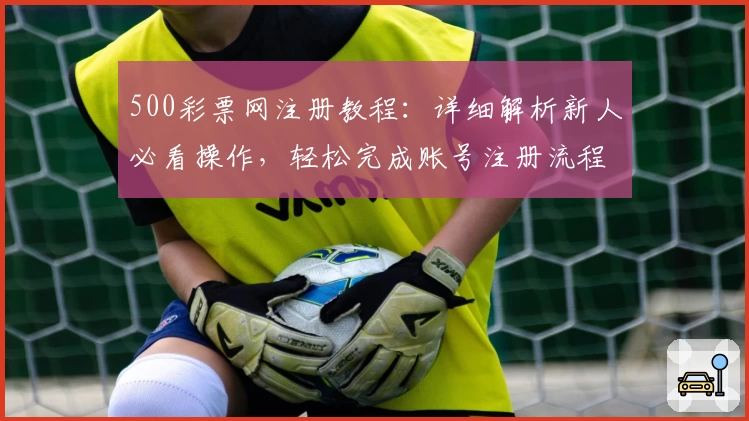 500彩票网注册教程:详细解析新人必看操作,轻松完成账号注册流程