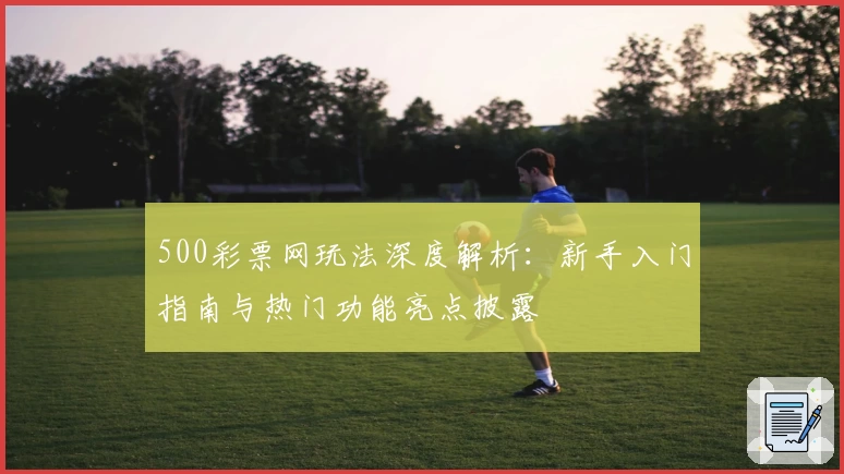 500彩票网玩法深度解析:新手入门指南与热门功能亮点披露