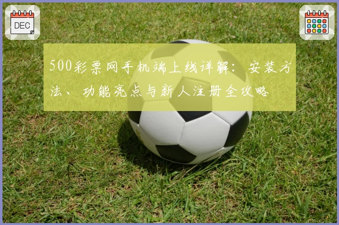 500彩票网手机端上线详解：安装方法、功能亮点与新人注册全攻略
