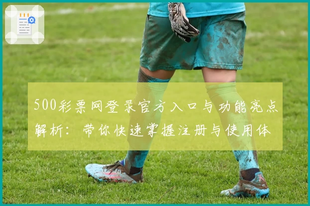 500彩票网登录官方入口与功能亮点解析：带你快速掌握注册与使用体验