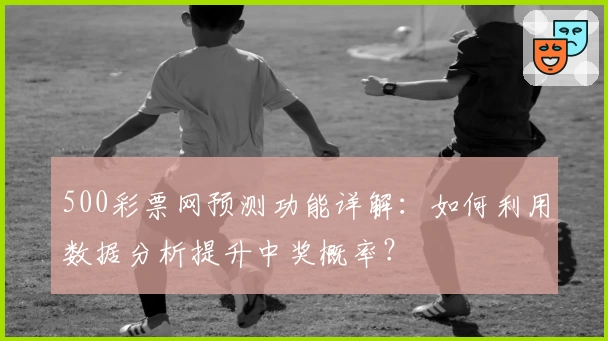 500彩票网预测功能详解：如何利用数据分析提升中奖概率？