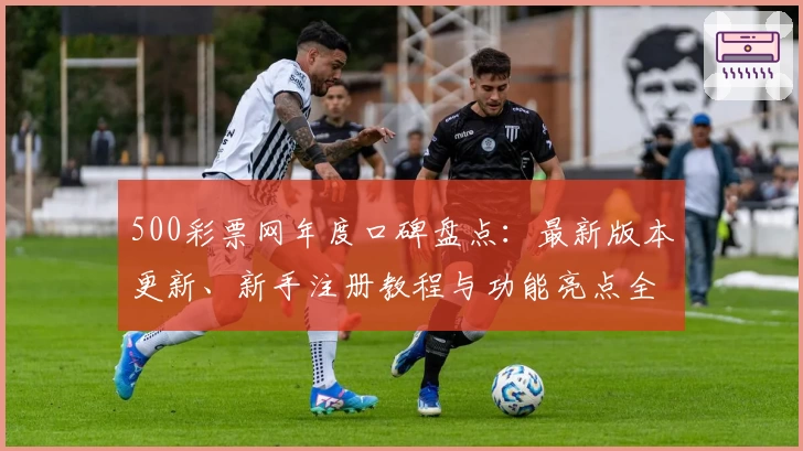500彩票网年度口碑盘点：最新版本更新、新手注册教程与功能亮点全解析