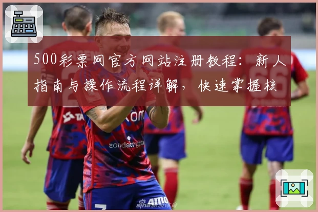 500彩票网官方网站注册教程：新人指南与操作流程详解，快速掌握核心功能