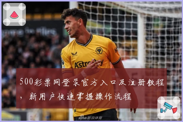 500彩票网登录官方入口及注册教程，新用户快速掌握操作流程
