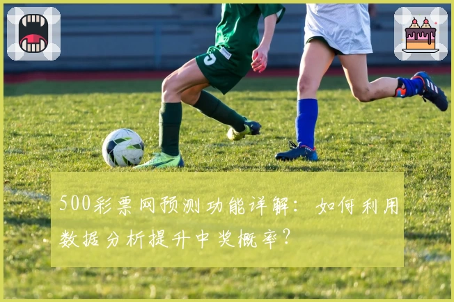 500彩票网预测功能详解：如何利用数据分析提升中奖概率？