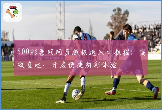 500彩票网网页版极速入口教程：高效直达，开启便捷购彩体验